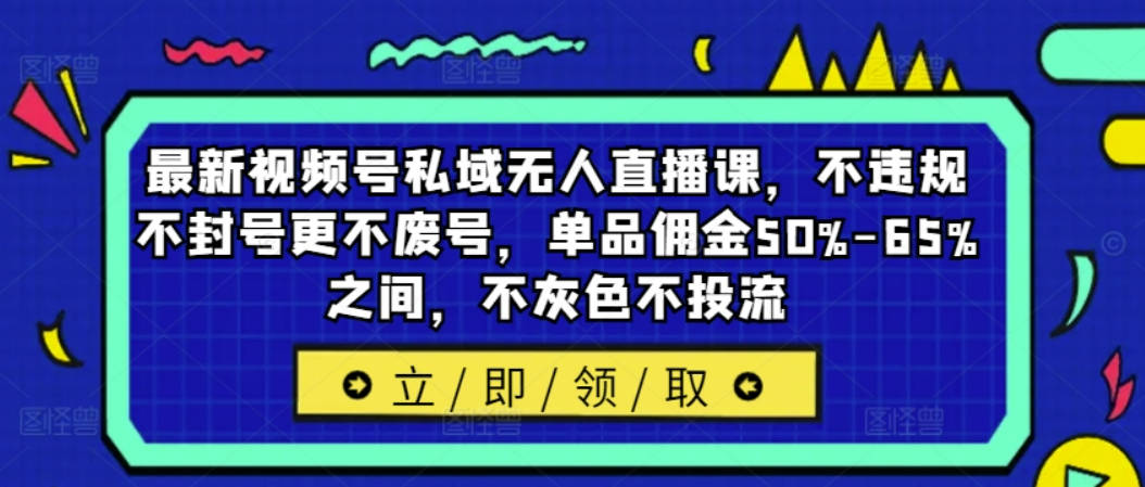 最新视频号私域无人直播课，不违规不封号更不废号，单品佣金50%-65%之间，不灰色不投流【项目拆解】