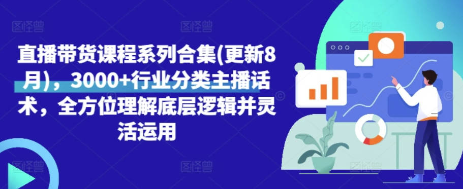 直播带货课程系列合集(更新8月)，3000+行业分类主播话术，全方位理解底层逻辑并灵活运用