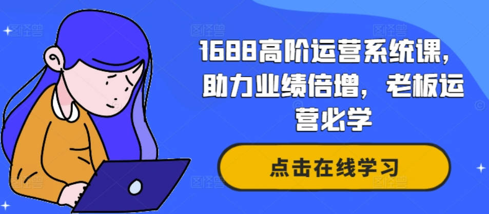 阿里巴巴1688高阶运营系统课，助力业绩倍增，老板运营必学