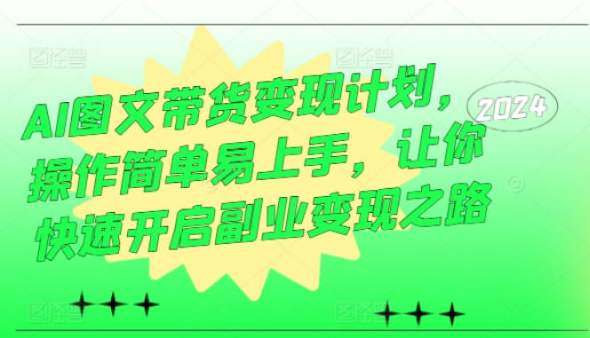 AI图文带货变现计划，操作简单易上手，让你快速开启副业变现之路