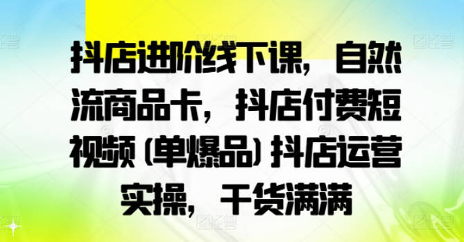 抖店进阶线下课，自然流商品卡，抖店付费短视频(单爆品)抖店运营实操，干货满满