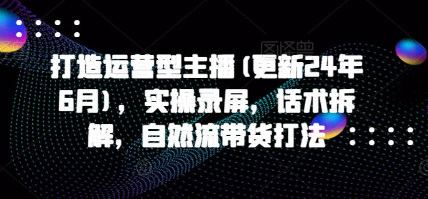 打造运营型主播(更新24年9月)，实操录屏，话术拆解，自然流带货打法