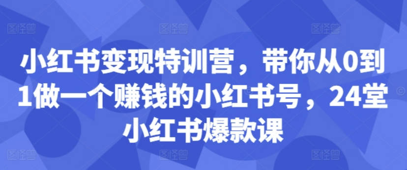 小红书变现特训营，带你从0到1做一个赚钱的小红书号，24堂小红书爆款课