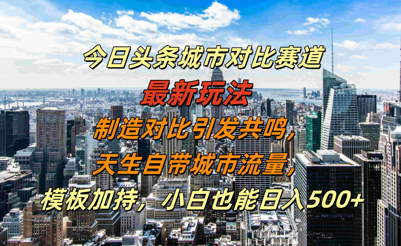 今日头条城市对比赛道最新玩法，制造对比引发共鸣，天生自带城市流量，小白也能日入500+