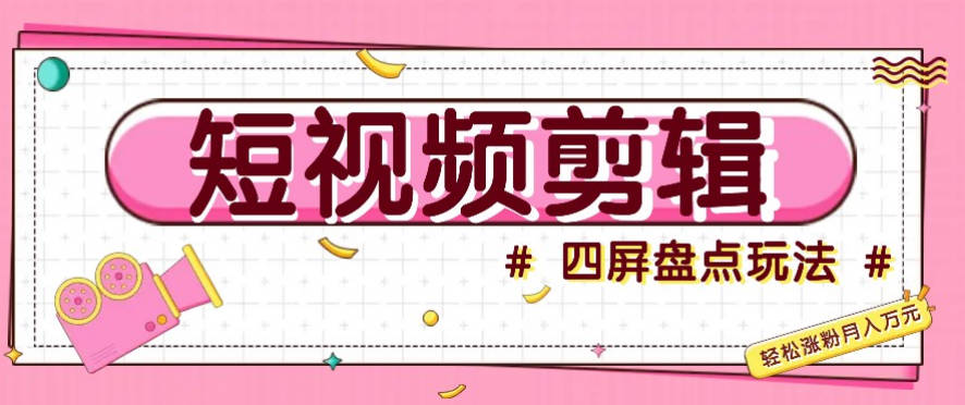 短视频四屏盘点玩法，新手也能快速掌握制作原创视频，轻松涨粉月入万元
