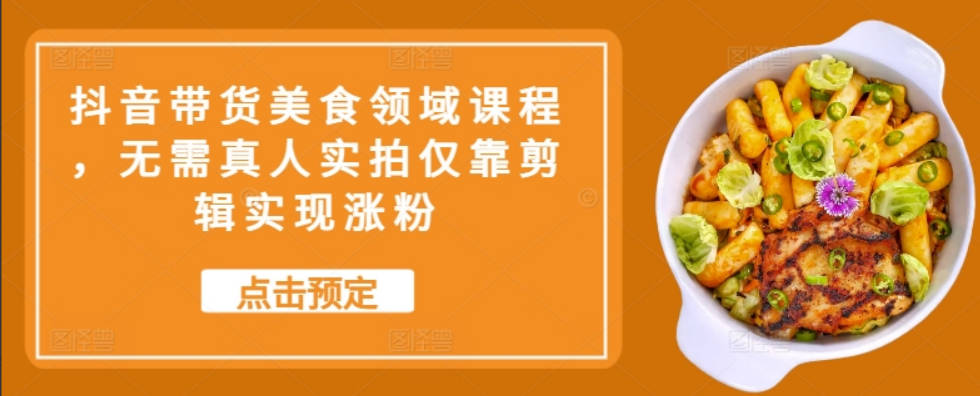抖音带货美食领域课程，无需真人实拍仅靠剪辑实现涨粉