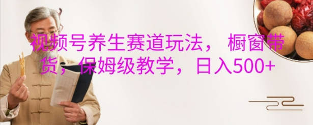 视频号养生赛道玩法， 橱窗带货，保姆级教学，日入5张