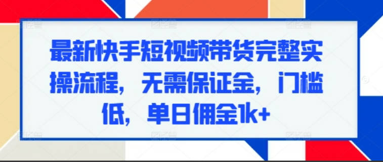 最新快手短视频带货完整实操流程，无需保证金，门槛低，单日佣金1k+