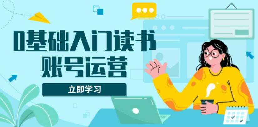 0基础入门读书账号运营，系统课程助你解决素材、流量、变现等难题
