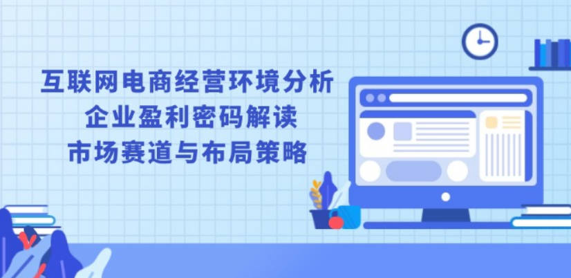 互联网电商经营环境分析, 企业盈利密码解读, 市场赛道与布局策略