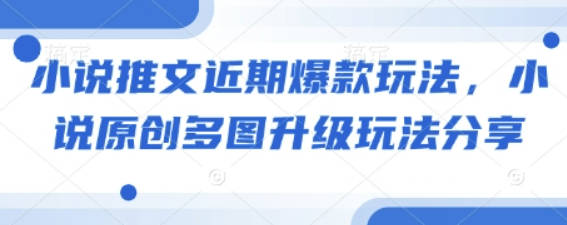 小说推文近期爆款玩法，小说原创多图升级玩法分享