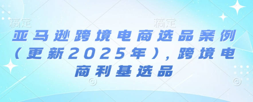 阿甘亚马逊跨境电商选品案例(更新2025年2月)，跨境电商利基选品