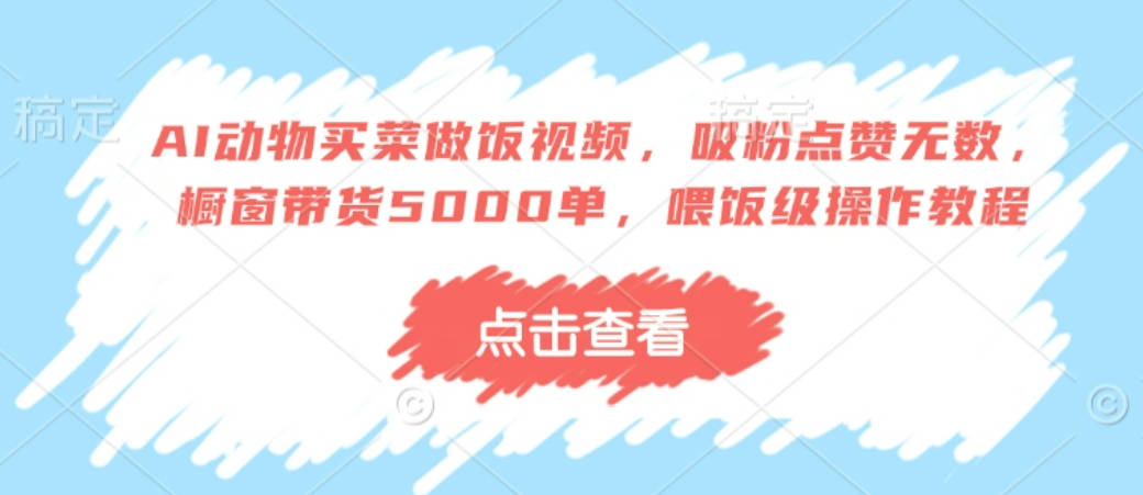 AI动物买菜做饭视频，吸粉点赞无数，橱窗带货5000单，喂饭级操作教程【揭秘】