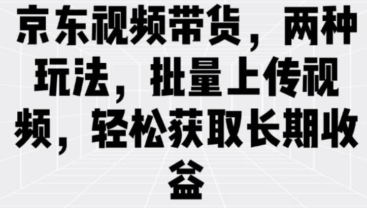 京东视频带货，两种玩法，批量上传视频，轻松获取长期收益【揭秘】