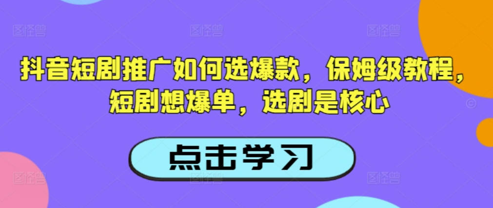 抖音短剧推广如何选爆款，保姆级教程，短剧想爆单，选剧是核心【揭秘】
