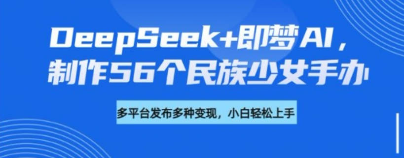 DeepSeek+即梦AI，制作56个民族少女手办，附详细教程+变现方向【揭秘】