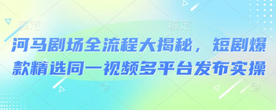 河马剧场全流程大揭秘，短剧爆款精选同一视频多平台发布实操【揭秘】