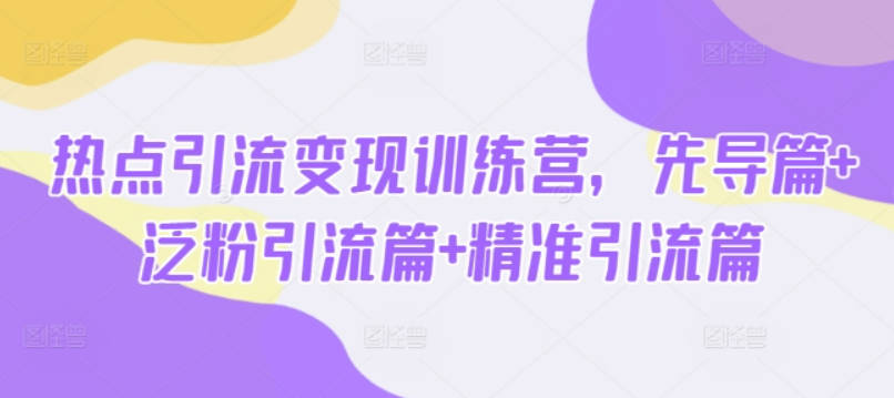 热点引流变现训练营，先导篇+泛粉引流篇+精准引流篇