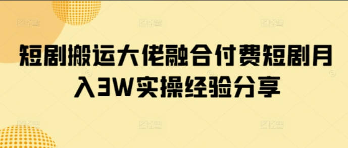 短剧搬运大佬融合付费短剧月入3W实操经验分享【揭秘】