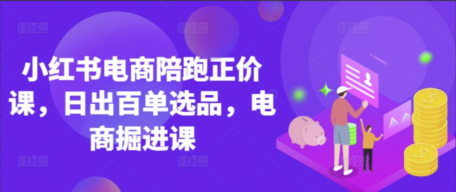小红书电商陪跑正价课，小红书官方认证电商讲师教学，日出百单选品，电商掘进课