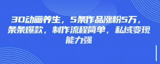 3D动画养生，5条作品涨粉5万，条条爆款，制作流程简单，私域变现能力强