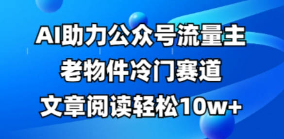 公众号流量主老物件冷门赛道，AI助力，文章阅读轻松10w+，全流程详细教程