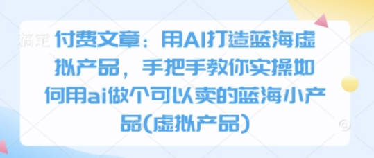 酷酷说钱付费文章：用AI打造蓝海虚拟产品，手把手教你实操如何用ai做个可以卖的蓝海小产品(虚拟产品)