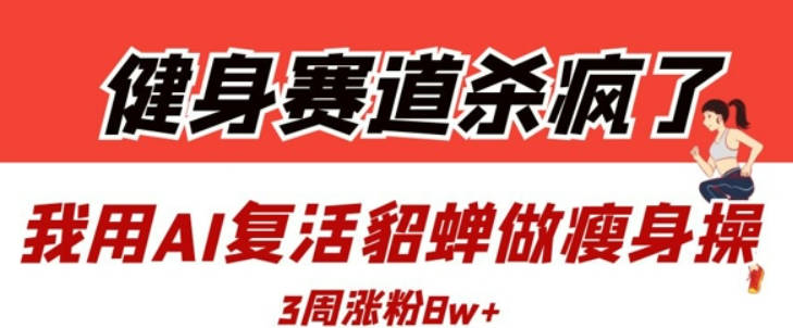 健身赛道杀疯了？我用AI复活貂蝉做瘦身操，3周涨粉8W【揭秘】