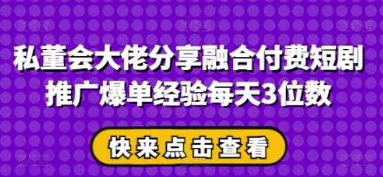 私董会大佬分享融合付费短剧推广爆单经验每天3位数【揭秘】
