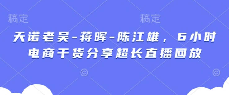 天诺老吴-蒋晖-陈江雄，6小时电商干货分享超长直播回放