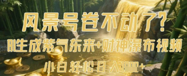 风景号卷不动了？AI一键生成紫气东来+财神瀑布视频，小白轻松日入数张【揭秘】