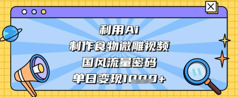 利用Ai制作食物微雕视频，国风流量密码，单日变现数张【揭秘】