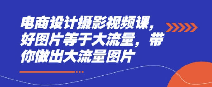 电商设计摄影视频课，好图片等于大流量，带你做出大流量图片
