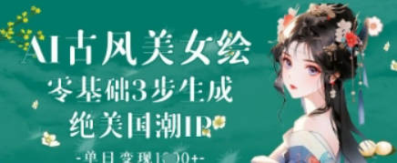 AI古风美女绘：零基础3步生成绝美国潮IP，单日变现1k+【揭秘】