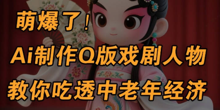 用Ai制作Q版戏剧人物，手把手教你吃透中老年经济，5分钟一个成品，多渠道变现【揭秘】