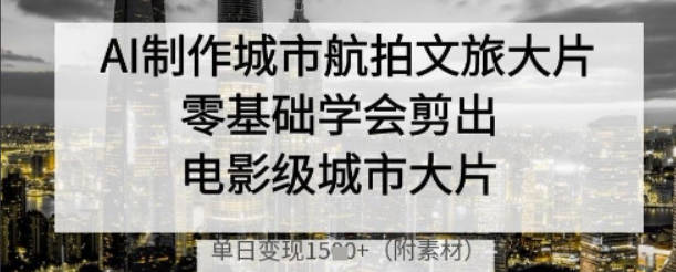 AI制作城市航拍文旅大片，零基础学会剪出电影级城市大片，单日变现多张【揭秘】