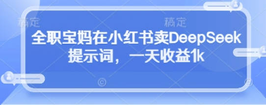 全职宝妈在小红书卖DeepSeek提示词，一天收益1k