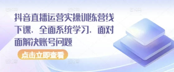 大果50期抖音直播运营实操训练营线下课，全面系统学习，面对面解决账号问题