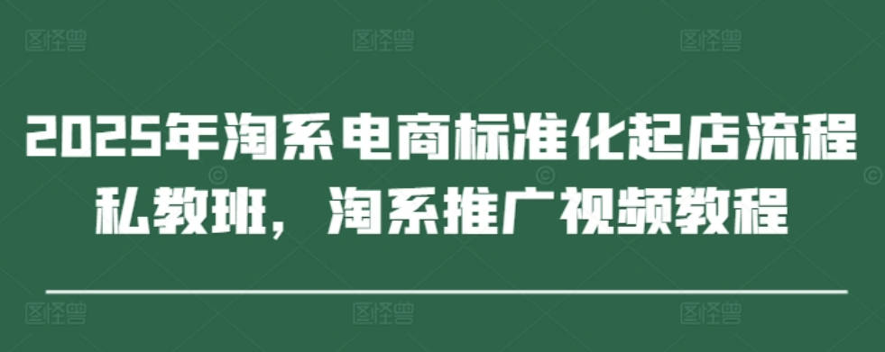 2025年淘系电商标准化起店流程私教班，淘系推广视频教程