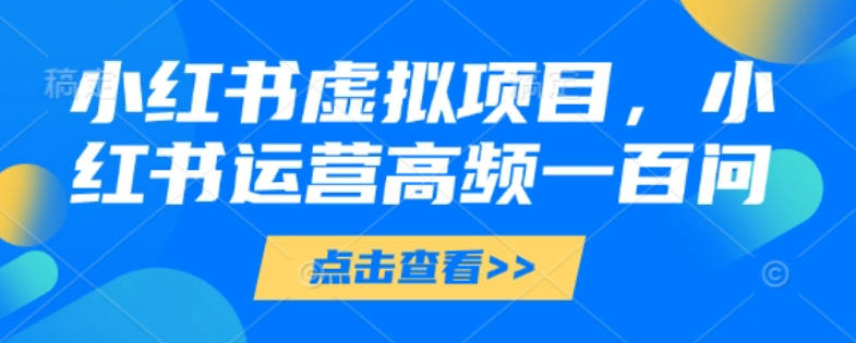 小红书虚拟项目，小红书运营高频一百问【文档】