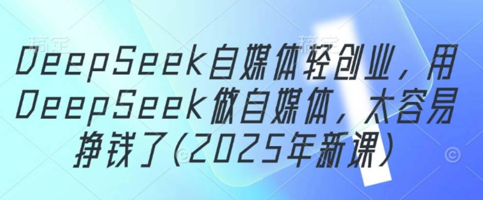 DeepSeek自媒体轻创业，用DeepSeek做自媒体，太容易挣钱了(2025年新课)