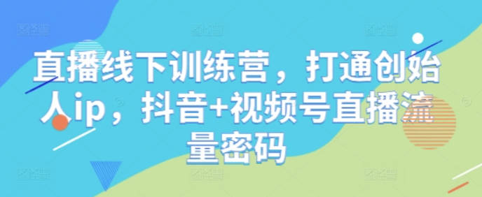 星光训练营第8期，直播线下训练营，打通创始人ip，抖音+视频号直播流量密码