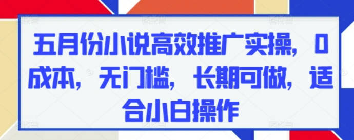 五月份小说高效推广实操，0成本，无门槛，长期可做，适合小白操作【揭秘】