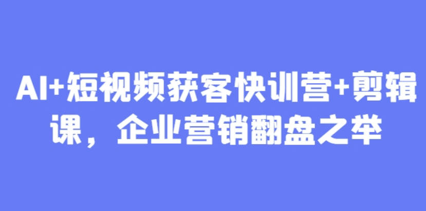 叶旭东老师AI+短视频获客快训营+剪辑课，企业营销翻盘之举