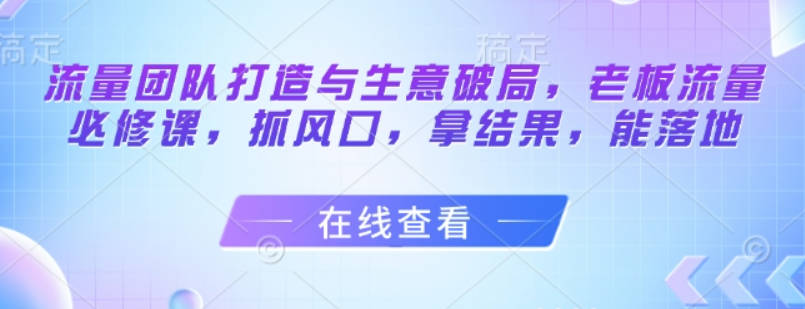 流量团队打造与生意破局，老板流量必修课，抓风口，拿结果，能落地