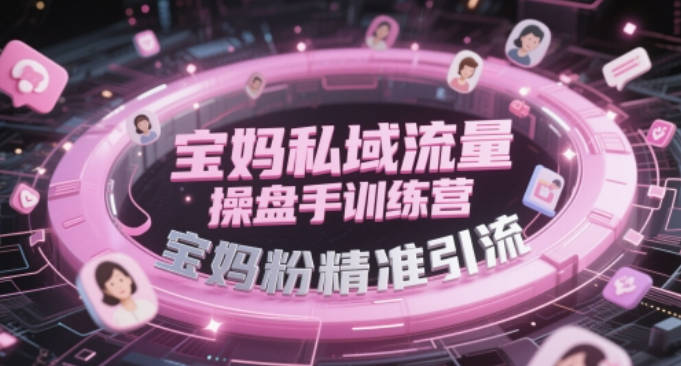 宝妈私域流量操盘手训练营，宝妈粉精准引流