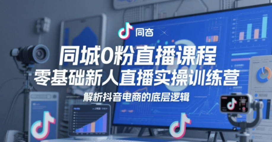 同城0粉直播课程，零基础新人直播实操训练营，解析抖音电商的底层逻辑