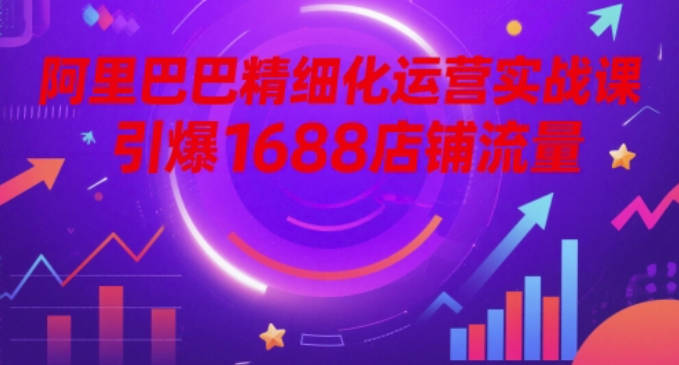 阿里巴巴精细化运营实战课，引爆1688店铺流量