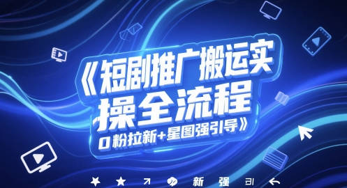 短剧推广搬运实操全流程，0粉拉新+星图强引导