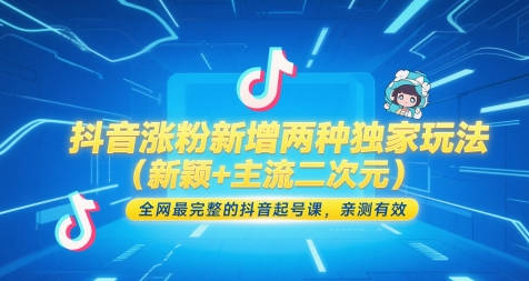 抖音涨粉新增两种独家玩法（新颖+主流二次元），全网最完整的抖音起号课，亲测有效